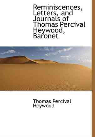 Reminiscences, Letters, and Journals of Thomas Percival Heywood, Baronet